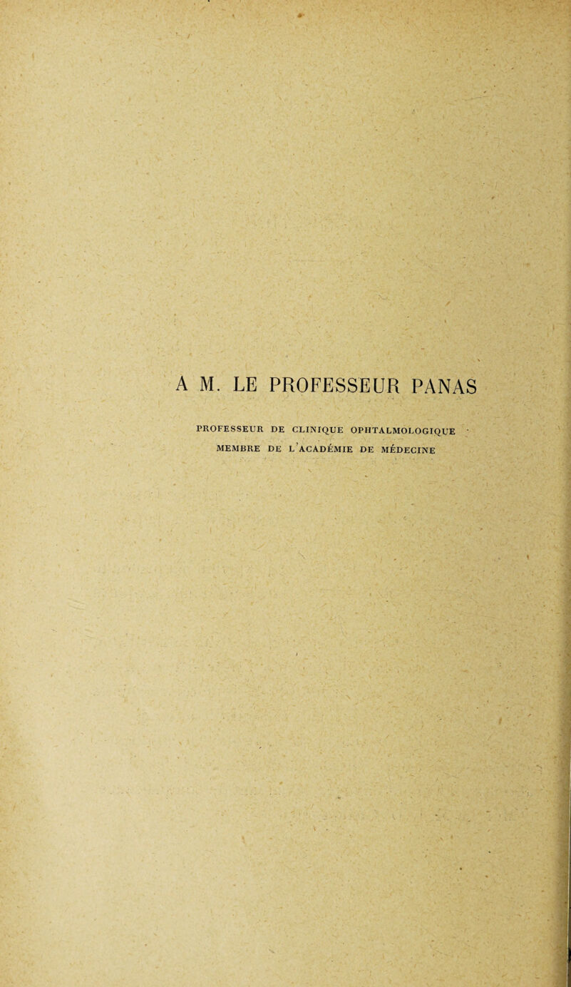 A M. LE PROFESSEUR PANAS PROFESSEUR DE CLINIQUE OPHTALMOLOGIQUE MEMBRE DE L ACADÉMIE DE MÉDECINE