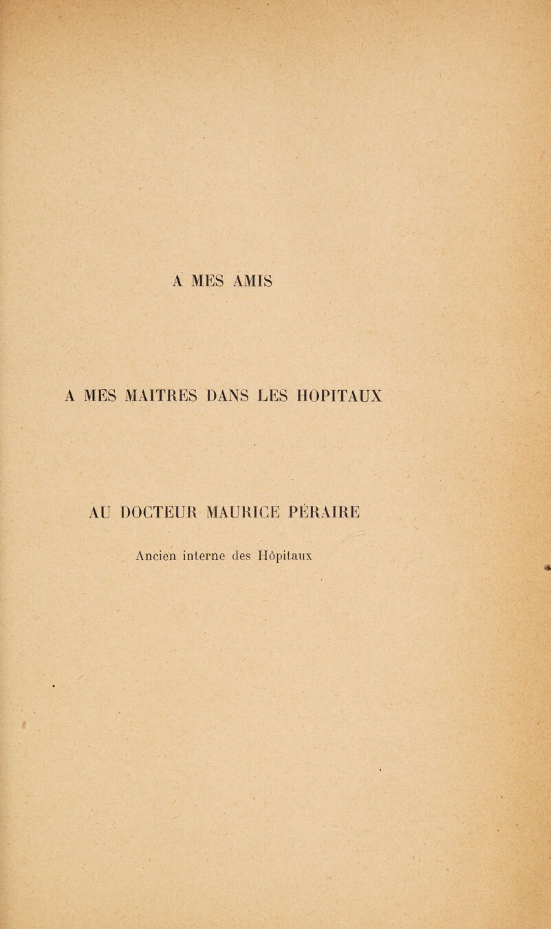 A MES AMIS A MES MAITRES DANS LES HOPITAUX AU DOCTEUR MAURICE PÉRAIRE Ancien interne des Hôpitaux