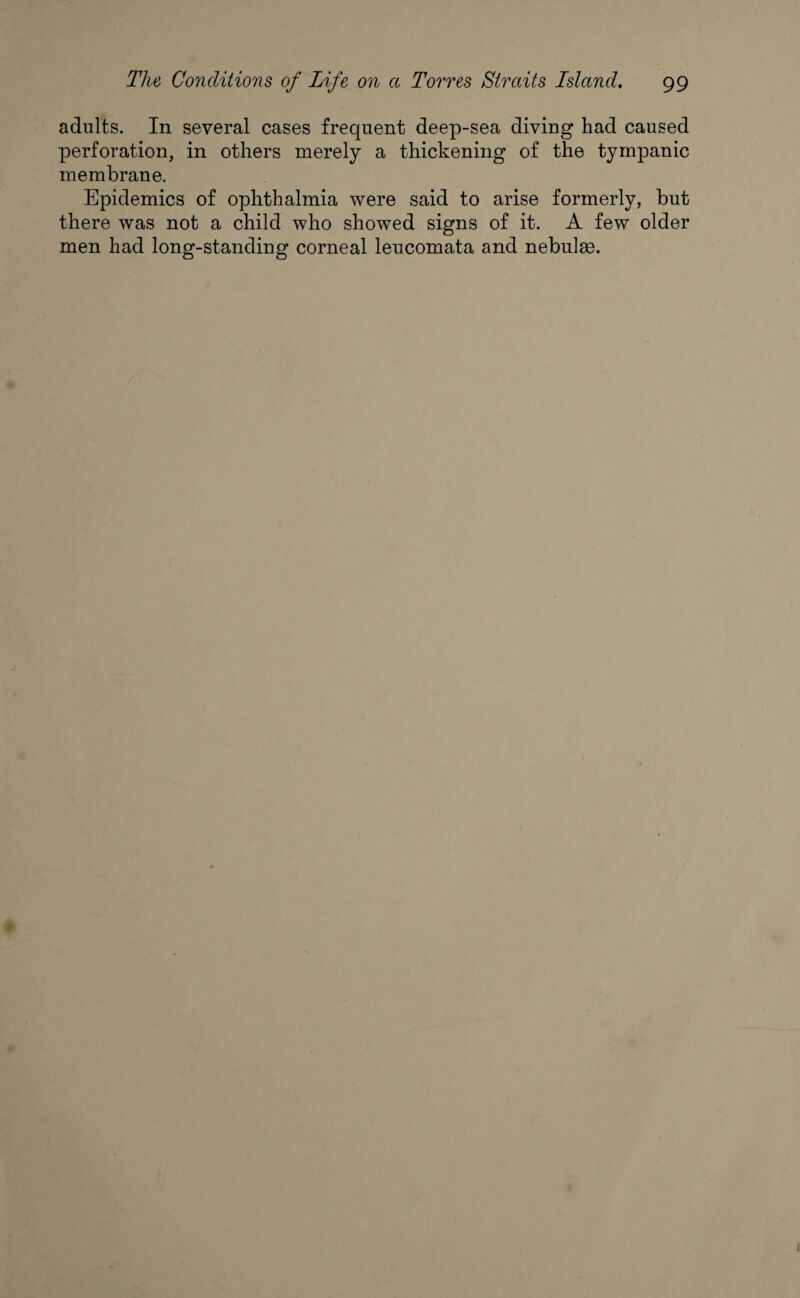 adults. In several cases frequent deep-sea diving had caused perforation, in others merely a thickening of the tympanic membrane. Epidemics of ophthalmia were said to arise formerly, but there was not a child who showed signs of it. A few older men had long-standing corneal leucomata and nebulae.