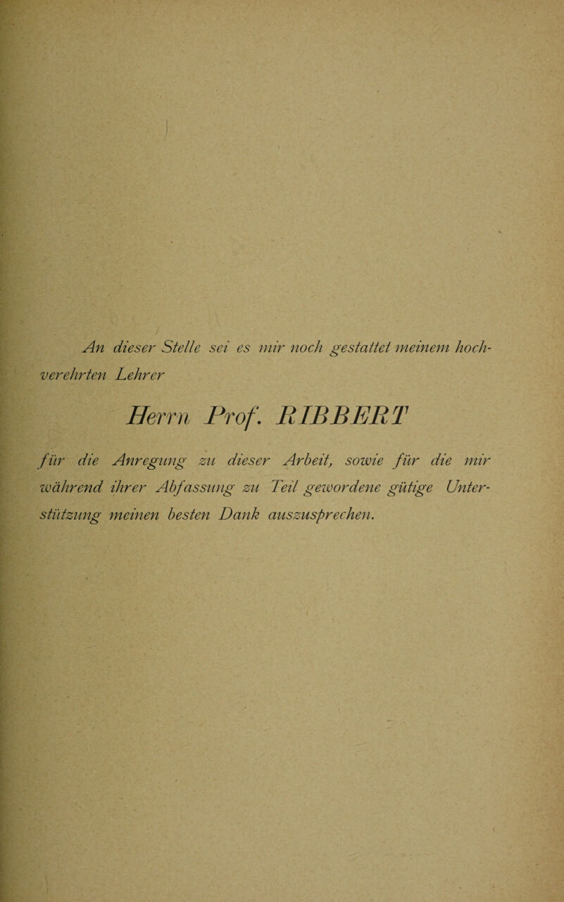 An dieser Stelle sei es mir noch gestaltet meinem hoch¬ verehrten Lehrer Herrn Prof. BIBBERT für die Anregung zu dieser Arbeit, sowie für die mir während ihrer Abfassung zu Teil gewordene gütige Unter¬ stützung meinen besten Dank auszusprechen.