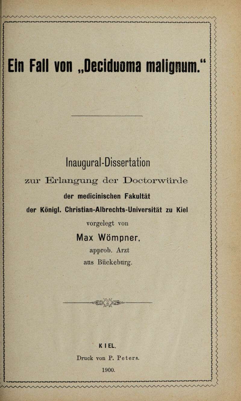 Ein Fall von „Oeciduoma malignum.“ Inaugural-Dissertation zur Erlangung der Doctorwllrde der medicinischen Fakultät der Königl. Christian-Albrechts-Universität zu Kiel vorgelegt von Max Wömpner, approb. Arzt aus Bückeburg. K I EL. Druck von P. Peters. 1900.