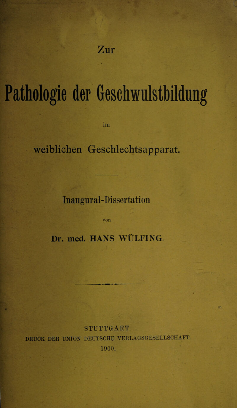 Pathologie der Geschwulstbildung weiblichen Geschlechtsapparat. Inaiigural-Dissertation Dr. med. HANS WÜLFING. STUTTGART. DRUCK DER UNION DEUTSCHE YERLAGSGESELLSCHAFT. 1900.