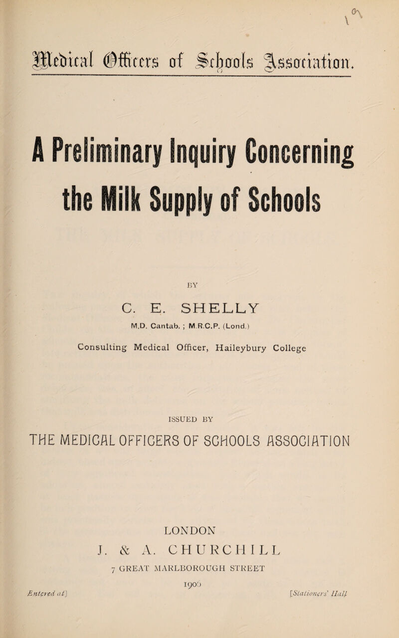 ebical Officers of Schools Association. o BY C. E. SHELLY M.D, Cantab. ; M R.C.F. (Lond.) Consulting Medical Officer, Haileybury College ISSUED BY THE MEDICAL OFFICERS OF SCHOOLS ASSOCIATION LONDON J, & A. CHUR CHILI 7 GREAT MARLBOROUGH STREET ];906 Entered at] {.Stationers Ilall