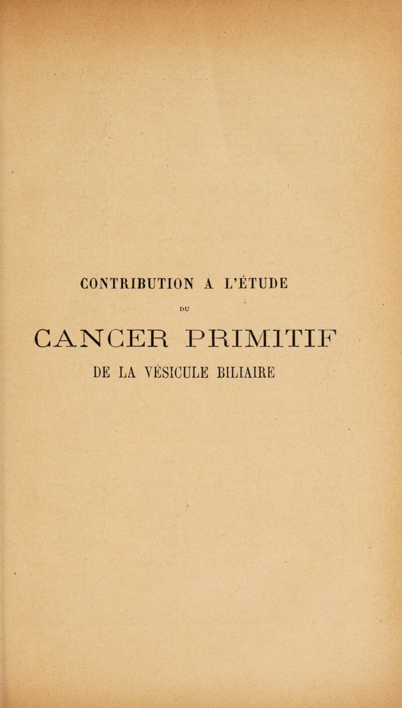 CONTRIBUTION A L’ETUDE *■ DU CANCER PRIMITIF DE LA VÉSICULE BILIAIRE