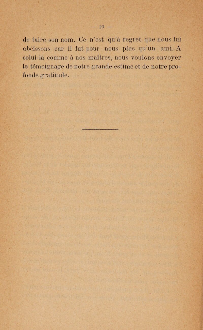 de taire son nom. Ce n’est qu’à regret que nous lui obéissons car il fut pour nous plus qu’un ami. A celui-là comme à nos maîtres, nous voulons envoyer le témoignage de notre grande estime et de notre pro¬ fonde gratitude.