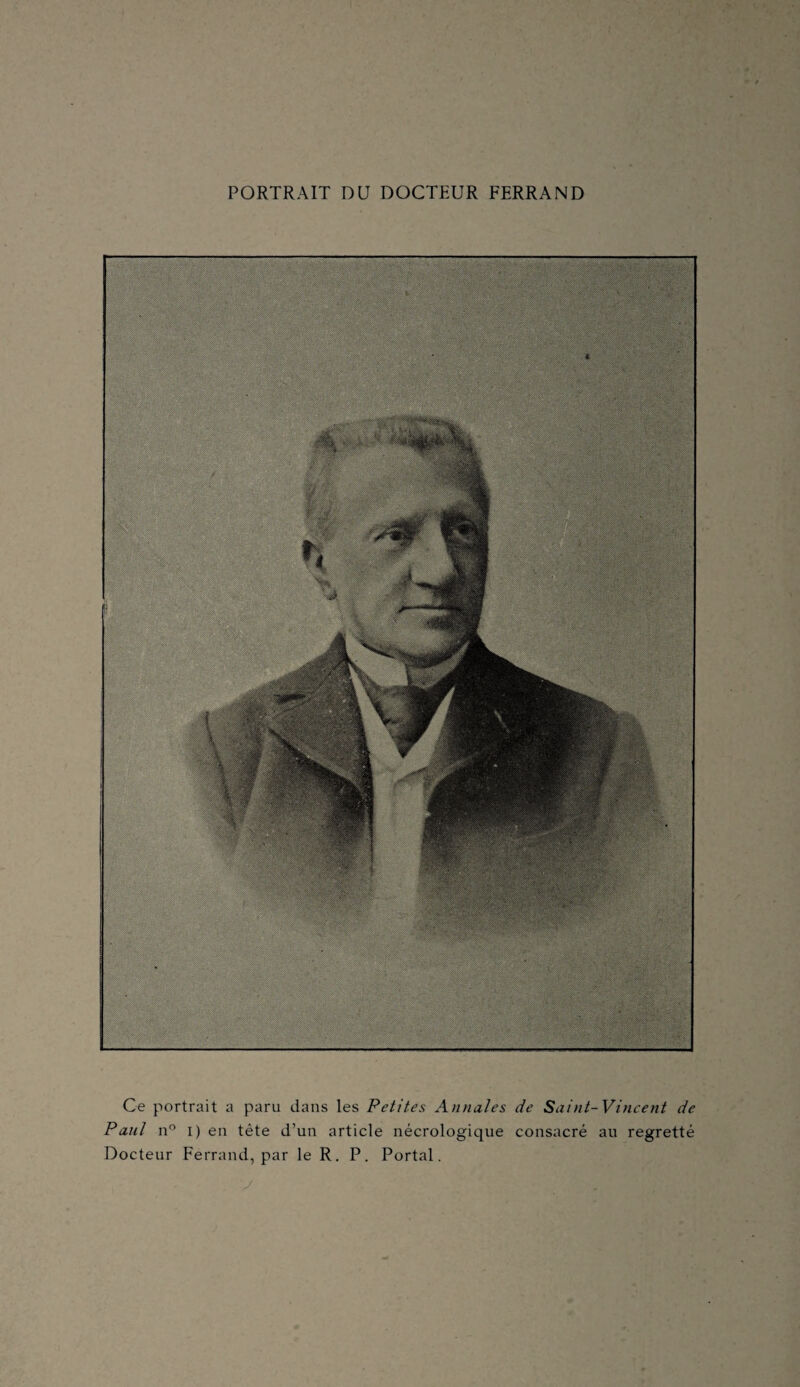 PORTRAIT DU DOCTEUR FERRAND Ce portrait a paru dans les Petites Annales de Saint-Vincent de Paul n I) en tête d’un article nécrologique consacré au regretté Docteur Ferrand, par le R. P. Portai.