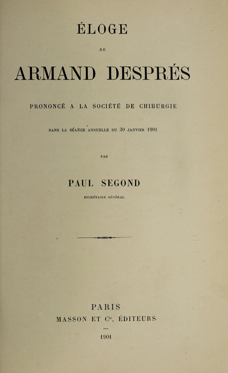 ELOGE DE ARMAND DESPRÉS PRONONCÉ A LA SOCIÉTÉ DE CHIRURGIE DANS LA SÉANCE ANNUELLE DU 30 JANVIER 1901 PAR PAUL SECOND SECRÉTAIRE GÉNÉRAL PARIS MASSON ET Cle, ÉDITEURS 1801