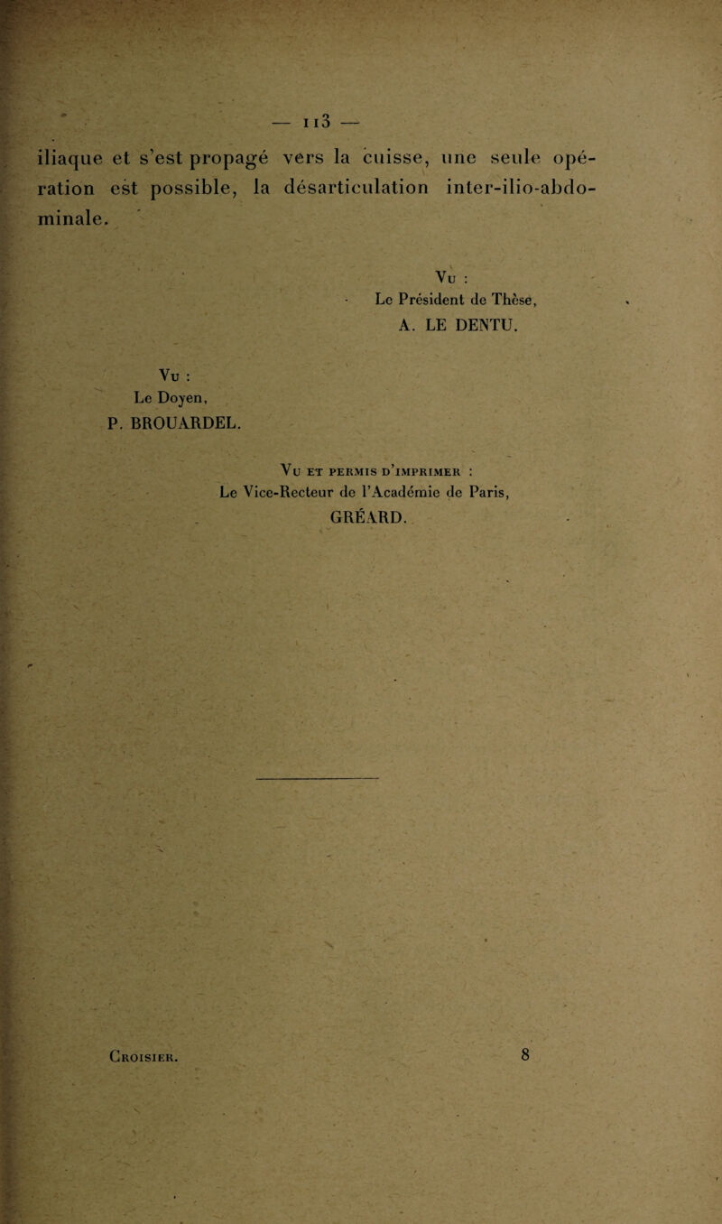 iliaque et s’est propagé vers la cuisse, une seule opé ration est possible, la désarticulation inter-ilio-abdo minale. Vu : Le Président de Thèse, A. LE DENTU. Vu : Le Doyen, P. BROUARDEL. Vü ET PERMIS D’iMPRIMER : Le Vice-Recteur de l’Académie de Paris, GRÉARD. Croisier. 8