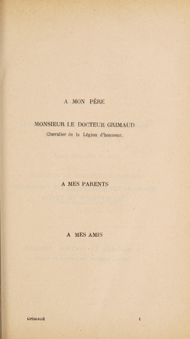 A MON PÈRE MONSIEUR LE DOCTEUR GRIMAUD Chevalier de la Légion d’honneur. A MES PARENTS A MES AMIS Grimaud 1