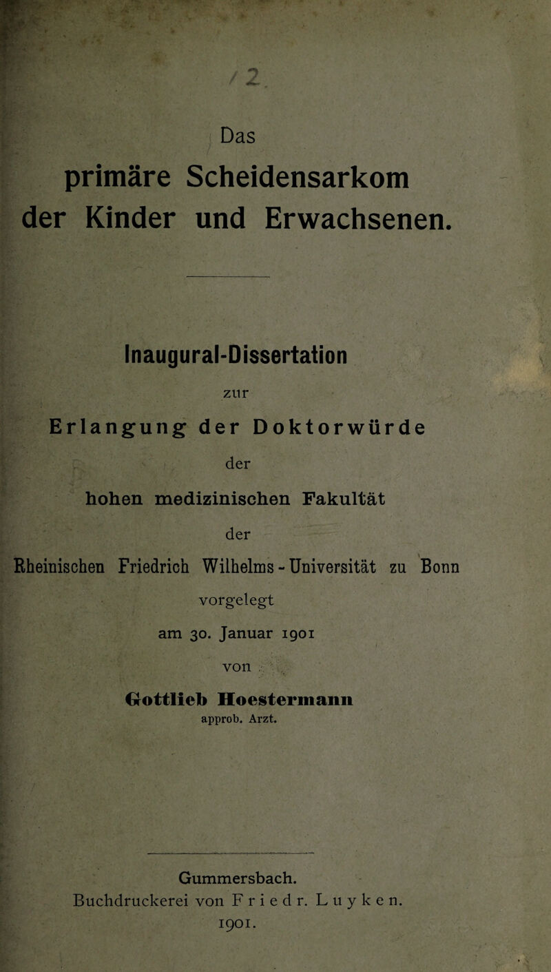 primäre Scheidensarkom der Kinder und Erwachsenen. Inaugural-Dissertation zur Erlangung der Doktorwürde der hohen medizinischen Fakultät der Eheinischen Friedrich Wilhelms-Universität zu Bonn vorgelegt am 30. Januar 1901 von Gottlieb Hoestermann approb. Arzt. Gummersbach. Buchdruckerei von F r i e d r. Luyken. 1901.