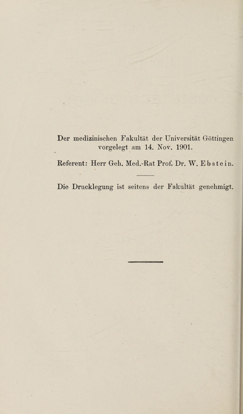 Der medizinischen Fakultät der Universität Göttingen vorgelegt am 14. Nov. 1901. Referent: Herr Geh. Med.-Rat Prof. Dr. W. Ebstein. Die Drucklegung ist seitens der Fakultät genehmigt.