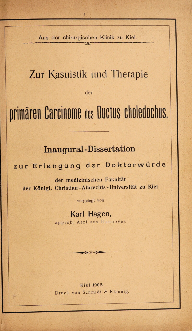 Zur Kasuistik und Therapie der ciioledochus. Inaugural - Dissertation zur Erlangung der Doktorwürde der medizinischen Fakultät der Königl. Christian-Albrechts-Universität zu Kiel vorgelegt von Karl Hagen, approb. Arzt aus Hannover. rV Kiel 1902. Druck von Schmidt & Klaunig.