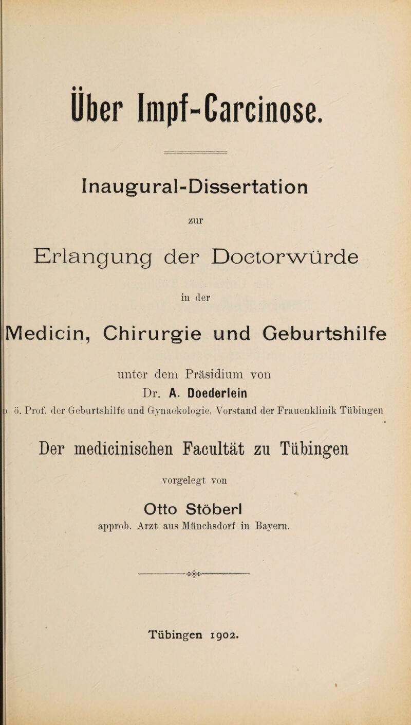 Uber Impf-Carcinose. Inaugural-Dissertation zur Erlangung der Doetorwürde in der Medicin, Chirurgie und Geburtshilfe \ unter dem Präsidium von Dr. A. Doederlein > ö. Prof, der Geburtshilfe und Gynaekologie, Vorstand der Frauenklinik Tübingen Der medicinischen Facultät zu Tübingen vorgelegt von Otto Stöberl approb. Arzt aus Münchsdorf in Bayern.