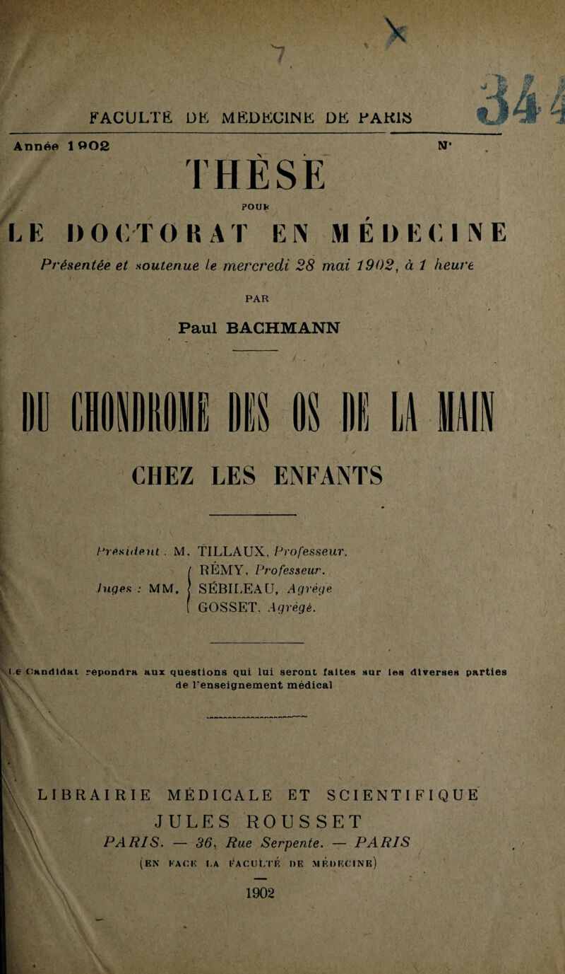 >-n / FACULTE DE MEDECINE DE BAK1S Année 1 002 N- THESE . POUk L E I ) 0 C T O R A T E N >1 E l> E CINE Présentée et soutenue le mercredi 28 mai 1902, à 1 heure PAR Paul BACHMANN «Il m OS i LA VAIN k k r CHEZ LES ENFANTS Président . M. TILLAUX, Professeur. RÉMY, Professeur, luges : MM. { SËBIEJCAU, Agrège GOSSET. Agrégé. Xe Candidat répondra aux questions qui lui seront faites sur les diverses parties v de renseignement médical LIBRAIRIE MÉDICALE ET SCIENTIFIQUE JULES ROUSSET PARIS. — 36, Rue Serpente. — PARIS (EN FA CK LA EACULTR DE MR DECINE) 1902