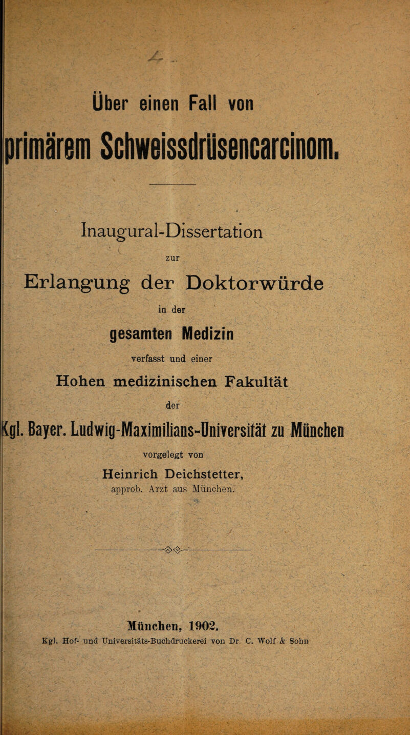 primärem Schweissdrlisencarcinom. Inaugural-Dissertation zur Erlangung der Doktorwürde in der gesamten Medizin verfasst und einer Hohen medizinischen Fakultät der Kgl. Bayer. Ludwig-Maximilians-Üniversität zu München I • ¥ vorgelegt von Heinrich Deichstetter, approb. Arzt aus München. - München, 1902, Kgl. Hof- und Universitäts-Buchdruckerei von Dr. C. Wolf & Sohn