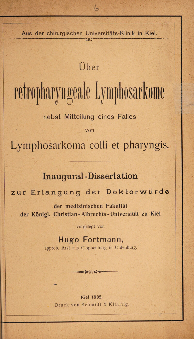 Über nebst Mitteilung eines Falles von Lymphosarkoma colli et pharyngis. Inaugural - Dissertation zur Erlangung der Doktorwürde der medizinischen Fakultät der Königl. Christian-Albrechts-Universität zu Kiel vorgelegt von Hugo Fortmann, approb. Arzt aus Cloppenburg in Oldenburg. Kiel 1902. Druck von Schmidt & Klaunig.