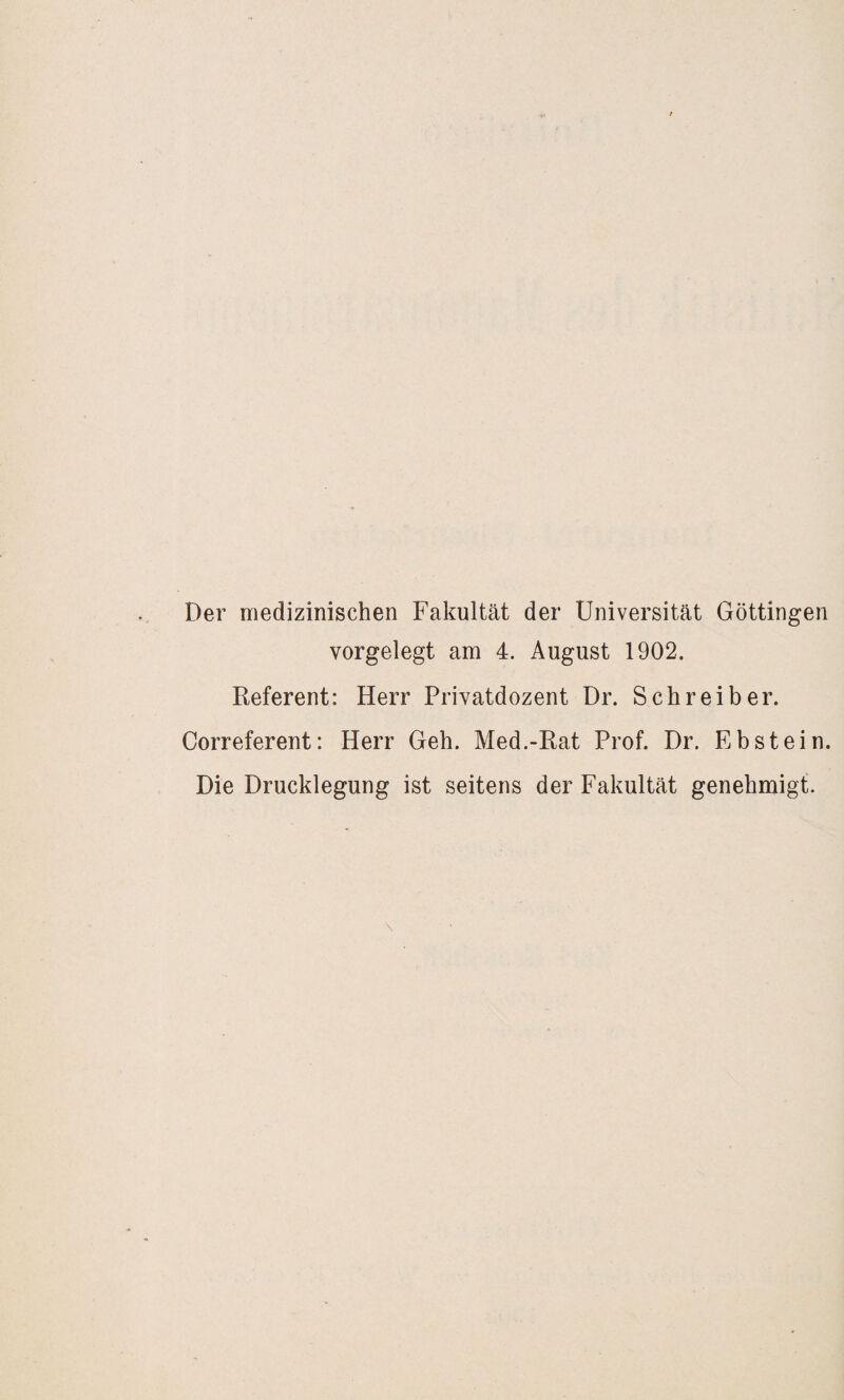 Der medizinischen Fakultät der Universität Göttingen vorgelegt am 4. August 1902. Referent: Herr Privatdozent Dr. Schreiber. Correferent: Herr Geh. Med.-Rat Prof. Dr. Ebstein. Die Drucklegung ist seitens der Fakultät genehmigt.