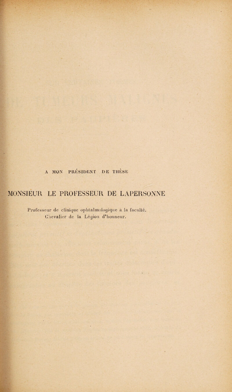A MON PRÉSIDENT DE THESE MONSIEUR LE PROFESSEUR DE LAPERSONNE Professeur cle clinique ophtalmologique à la faculté. Chevalier de la Légion d’honneur.