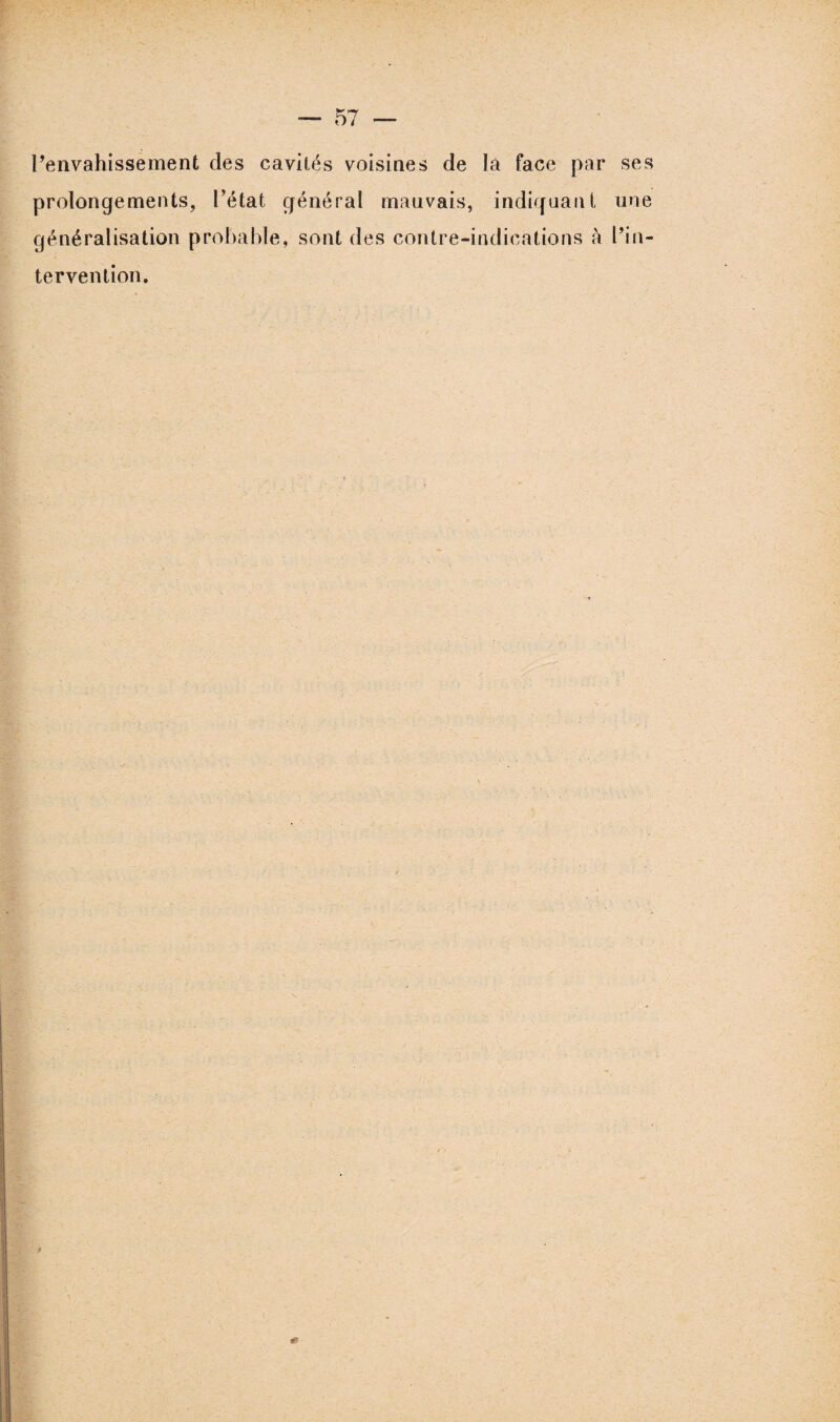 l’envahissement des cavités voisines de la face par prolongements, l’état général mauvais, indiquant généralisation probable, sont des contre-indications à tervention. ■ ses une l’in-