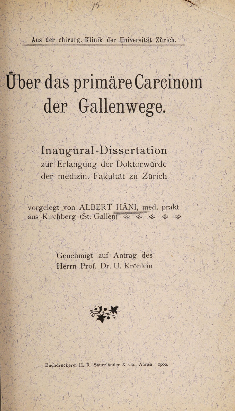 .O i -1 rix /f x-ri , -r\> •)■■'’ \s / ■ 'vr r > w . . fT-V ! i .■ v - a-i .. ■ n, ■ A Ar ' ■ ’\ Am ) X Y/VX • J./ y.v - <* xv/i AY' /Pi //i - v-- ■ t: . .. '1 f~. Y;j> <: r r-Vy x ' - ■ ■■ ' • 1 K - ' A 7 - X*Vv V- - 'V.v !\ %$ A ' V '• ' ■ ■■' y y ; A i ' r) ' * ? > \ ' ^ : fl | { f !) : ; 1 , \ ' 1 ' ' ; |X A , ]S . < ' 1 ,, , . ■ i ■ i, / i \ : 1 ■' Aus der Chirurg’. Klinik der Universität Zürich. % .■. ' -:—!-. L — _:_i_: : AI _ . i ___ 4= V \ S i\ ) * <• / ’Snc-c,|Pv 1 , - ... - ■ ~~y - < y i.1 yyy A- 'n - 4 c-yy~ I y s - - y- ' - \ ' i/\ ' ; : *. ■  - v1 , ' ' . , Y : ,• ' v. . \[ y\ V*K-X„fY riZri A ■ o\ AXT V • Y X > Y , ;vt^ .X I i, /. y Tn ■ ''$x.yy , ./ , ,-XX 7 A Y Aj'A :' r <{ . - - v • /r V ■ '' ~ '• y l’';' 11 ' :-X Sf%] ;^\ y , 4 ' ),T s i AAi . .4454. _ ---- , _ _ • • y . y 4 4,' -4 I J V 4 ft> V''‘A A - ■ A( [ ■ , ’ ■ ' ' 1 ' 4 ' • - ' 4' ml y, - > 4 -y ]1) } - ’y ■> . ’.y,. \ - ■ yy, , ■- Y~i , .. .- , /,  s -4. '/ 4 4 . . “1 v -^A ' ■ru> ■ ^ \ y - 1 i - ' < /■; ■ . , ■ ; 4,' ’i 'i , - y. y , / ■ , w l AA\ ■ ^4/ ' ' lAi i y4 ;2 t A; ... ? ,4 4- S 4, ' ( ; . y ■-,4>/4-Vx ' ACa 4/ ,- ■ v 7 4 -f N-.V ■ v ,Vl - zur Erlangung der Doktorwürde der medizin. Fakultät zü Zürich ; fx ä , I '■ < A ^ 1 fri • ' ; .,V7 HAi . Ja^ ' ■ I- __ t/ : V-4'' .y: * :,A a ■■  - -J - f- - S »yr - v ( ' 5 /i.v,:7 i , j1 -4 1 , (l , ■~\ ) 'l 4. 4. ' ; vorgelegt von ALBERT HÄNI, med, prakt. , ❖ ❖ 43 ■ ) ■<-' ' 7 ■ •. '1 • 1 ' Xv-I ä nwM« rv\- -Ai :A' - ■ '■ ^ -tT’LyxfyvL '/ )4',' (V ■_; ■ 4' .y, , j,' m •Yjy V|, aus Kirchberg (St. ii!/ ft r'X - ^K.\/-4y t t yy , , ,y, 4^ y ■ / A 1 ' , > ' V , X^-^. , c. , - - - y •! Genehmigt auf Antrag des v? L 4- / 4 ; « ' - v y- kf yy yy / K fV.. , - ■ ■ - y., yv U'.-N1 -X ' ' /' 1 <( K . ■ T V 4 \ ' ly\' 4 4- =, v- )'.. % .. A w 'N >4 ' ; y '4 - : ,7 Herrn Prof. Dr. U. Krönlein d f y / y lVl S '■ ^ '  '4 , , ^ ^ ,,4 l ' • X, 4 CA:l<:,-- -‘yy' : X ' y-./Ai-y, ■ 1,.: 5 -- > W yvy ' - 4? . ' J > y • '■ 4 Xy,- , y I;.. 4 X . , ■ '.yN.yy' \ i-Xy x X ^ yv -^X'/v 4' ! X 1 ' * -V s yxXA - .-V 4c ry \’ I '4c 4.4 CV' , /r 4 Yv -J >C >(■ v * 1 A'LX:-ri y>4 vbA4' X: : ^^B^AXv U . ^--x \ 4 A' X! x 1 X 5t ■4X\ /x p y\ . er fr ' : 4: • '44 - -1 y, r {„ t v( x ' x ■ ,  ' 4 , (1\ VX'4 4; . ^ krxixvA ,x rv 17 >js , f' AvyA \ ^ \ < ■,: yyc- 11 ' , > y yy-x ^ . 4 -x y . >/ a ■' Jt I )■ yC'A > ' \ 4 ' - V*» V'' -1 mn ’ ■ ^ ■v; T • Je. \ ' > ' ' r '•■ 4 ■> 'Xc4 / \ ■ v „ v ',J4 , vT % -■ A-i! 1 y?) ' ■ - A ;r y<! ’ - >. '■ ■• : •y ,x«S3 c’ f fili 'X.1 /'•>v- mcj AA i ' -ri A S ■■ > { w V; ? y,. x. ; ,'4 1. ' Jn & yy ■ y, yyy ,£^rv'l-A4 V A ■ X\1 \ ,4 Ai ] ' “v xrx . y:.l;'N' Buchdruckerei H. R. Sauerländer & Cö., Aar^U 1902. MAAa ‘ ü 1 f <y\ ‘ fCs- - v ... 4 . ; X X'. /x . v:\ / ^ ) \V ; X X Tm ■'fpf X ;; 41 - f | r / A '■ ' A 1 7 rf: ‘ \ x ry >-/ K- ^ V c-K I 1 - ' -:v •;ava/ xÄ tx j' Al 1 x v- -1 x r ' ivr vxx , /■■'•'■’ -44,^ ««; X-.4, I« , ™ : ll ' A ■ / S :,/'r.,.4'r - ■ x v ,4-4 'X;y 1 ;y