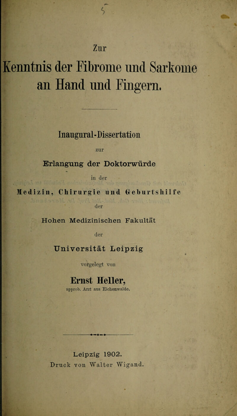 $ Zur Kenntnis der Fibrome und Sarkome an Hand und Fingern. Inaugural-Dissertatioii zur Erlangung der Doktorwürde in der Medizin, Chirurgie und Crehurtsliilf e der Hohen Medizinischen Fakultät der Universität Leipzig \ vorgelegt von Ernst Heller, approb. Arzt aus Eichenwalde. Leipzig 1902. Druck von Walter Wigand.