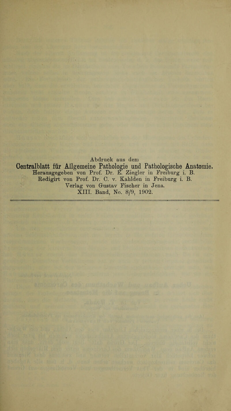 Abdruck aus dem Centralblatt für Allgemeine Pathologie und Pathologische Anatomie. Herausgegeben von Prof. Dr. E. Ziegler in Ereiburg i. B. ftedigirt von Prof. Dr. C. v. Kahlden in Ereiburg i. B. Verlag von Gustav Eischer in Jena. XIII. Band, No. 8/9, 1902.