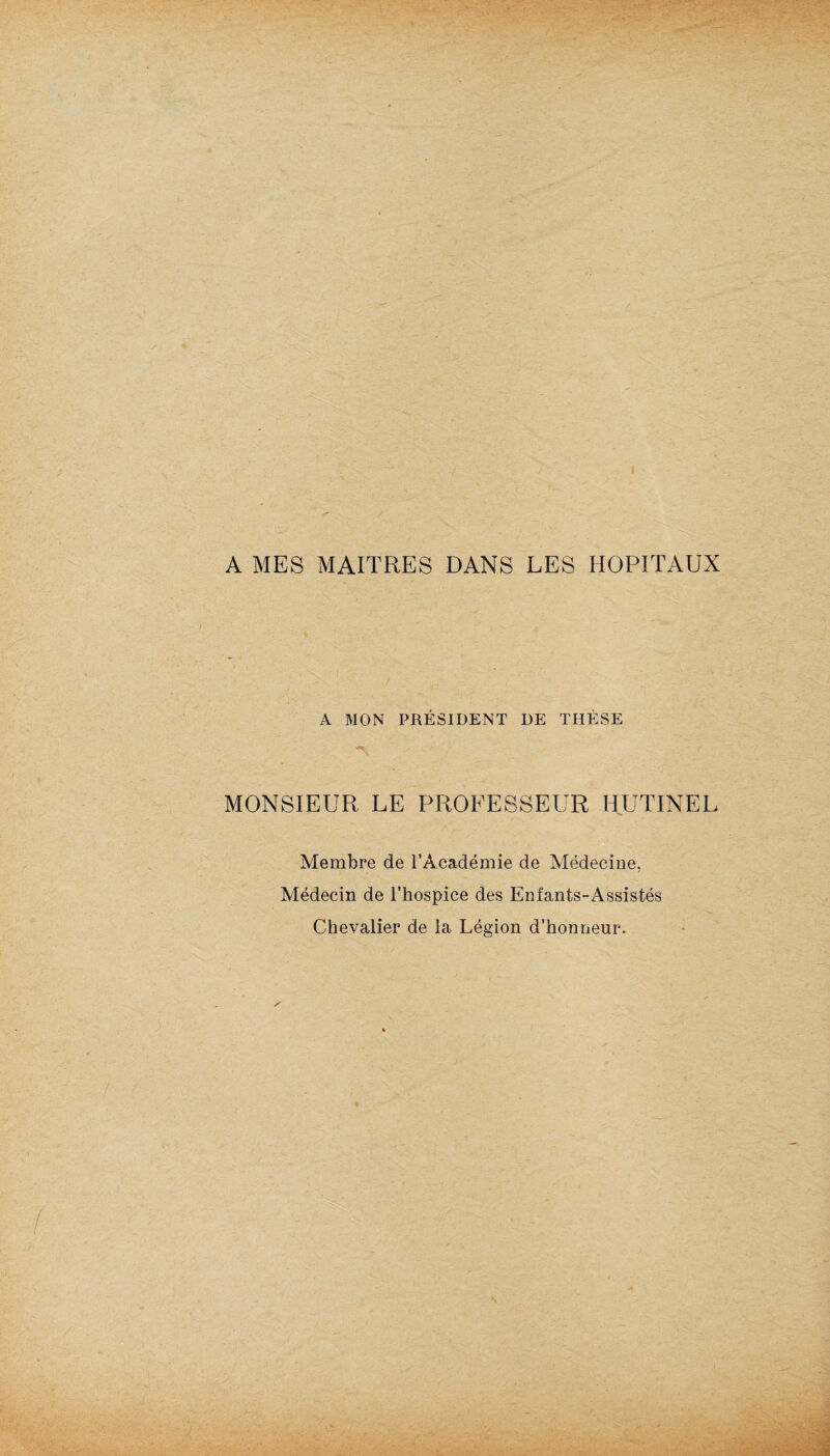 A MES MAITRES DANS LES HOPITAUX A MON PRÉSIDENT DE THÈSE MONSIEUR LE PROFESSEUR 11 UTINEE Membre de l’Académie de Médecine, Médecin de l’hospice des Enfants-Assistés Chevalier de la Légion d’honneur.