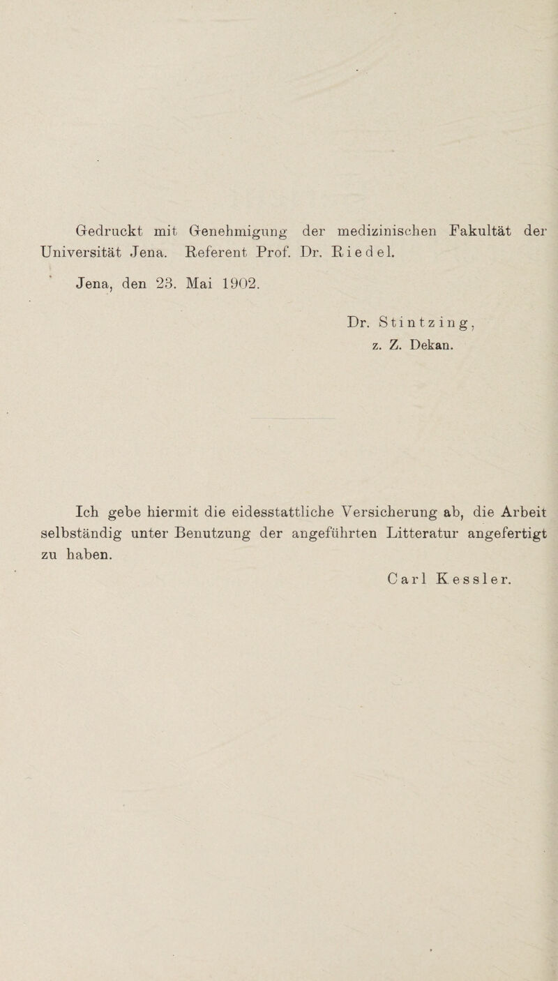 Gedruckt mit Genehmigung der medizinischen Fakultät der Universität Jena. Referent Prof. Dr, Riedel. Jena, den 23. Mai 1902. Dr. Stintzing, z. Z. Dekan. Ich gebe hiermit die eidesstattliche Versicherung ab, die Arbeit selbständig unter Benutzung der angeführten Litteratur angefertigt zu haben. Carl Kessler.