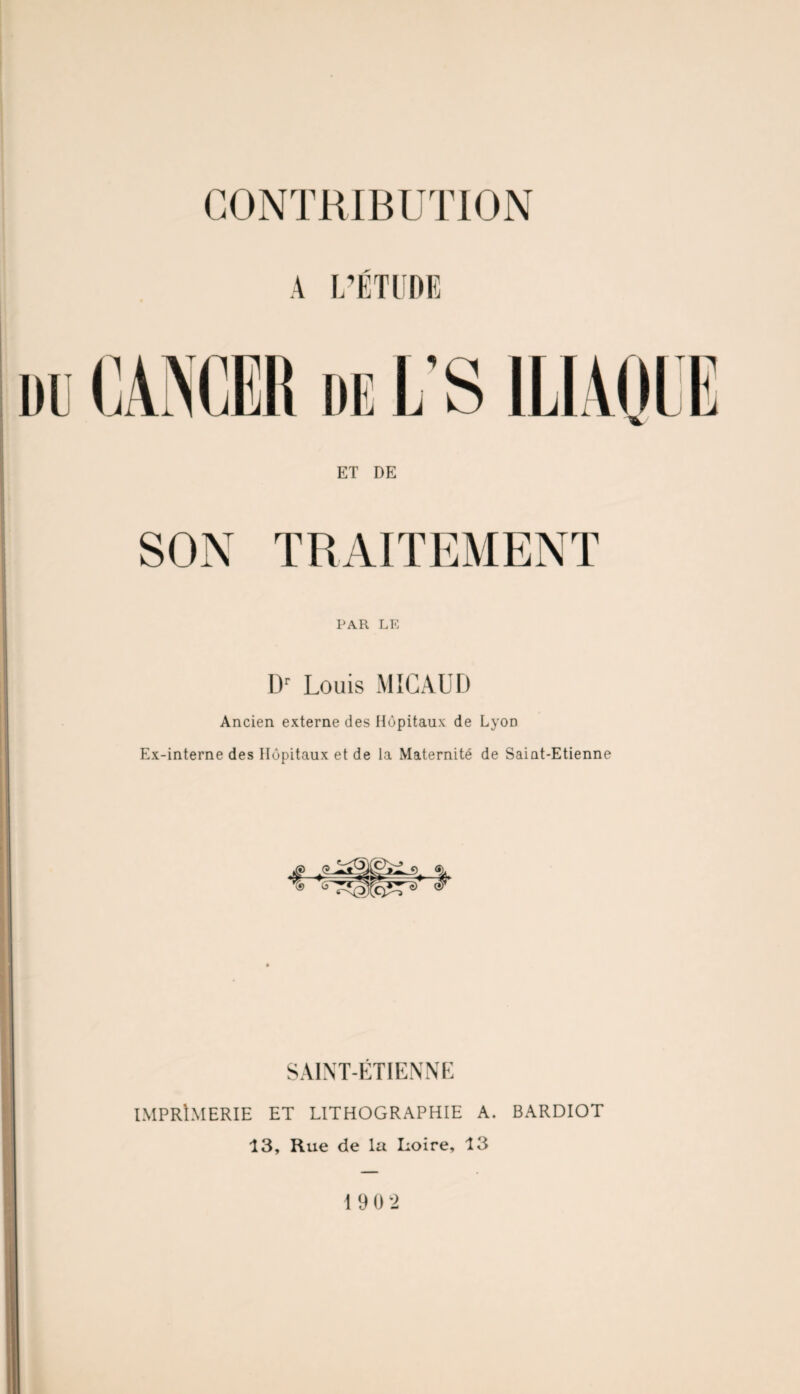 CONTRIBUTION A L'ÉTUDE ET DE SON TRAITEMENT PAR LE IT Louis MIGAUD Ancien externe des Hôpitaux de Lyon Ex-interne des Hôpitaux et de la Maternité de Saint-Etienne SAINT-ÉTIENNE IMPRIMERIE ET LITHOGRAPHIE A. BARDIOT 13, Rue de la Loire, 13 19 0 2