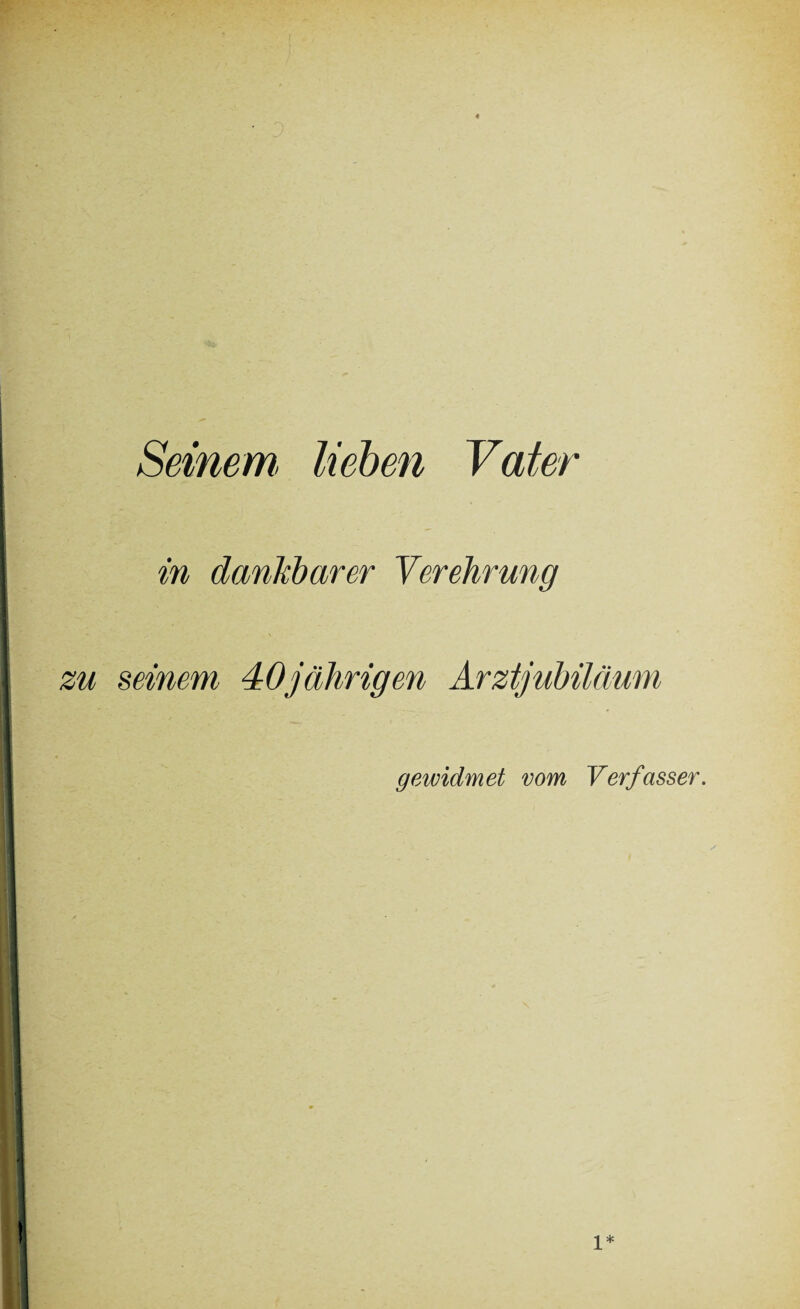 Seinem, lieben Vater in dankbarer Verehrung zu seinem 40jährigen Arztjubiläum gewidmet vom Verfasser.
