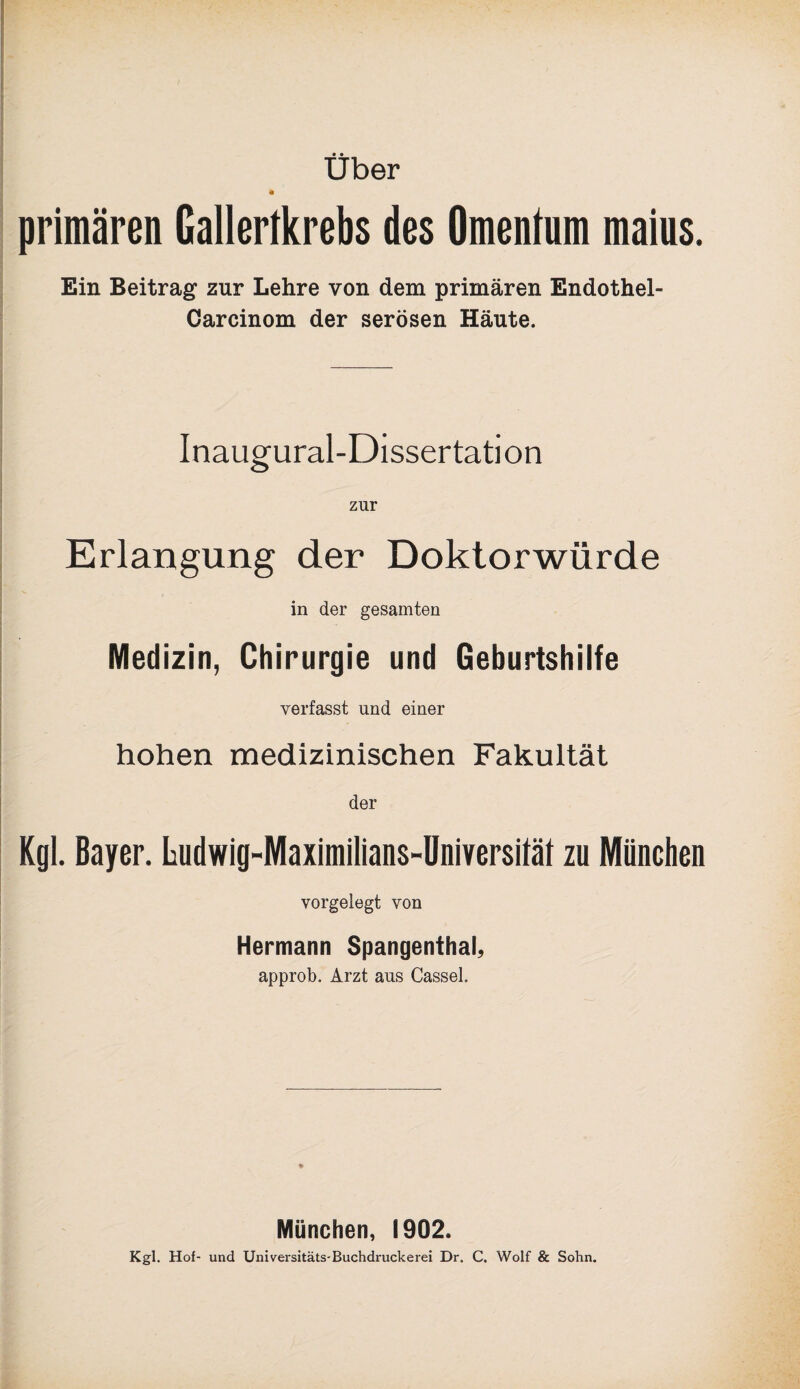 Über primären Gallertkrebs des Omentum maius. Ein Beitrag zur Lehre von dem primären Endothel- Garcinom der serösen Häute. Inaugural-Dissertation zur Erlangung der Doktorwürde in der gesamten Medizin, Chirurgie und Geburtshilfe verfasst und einer hohen medizinischen Fakultät der Kgl. Bayer. Ludwig-Maximilians-Universität zu München vorgelegt von Hermann Spangenthal, approb. Arzt aus Cassel. München, 1902. Kgl. Hof- und Universitäts-Buchdruckerei Dr. C. Wolf & Sohn.