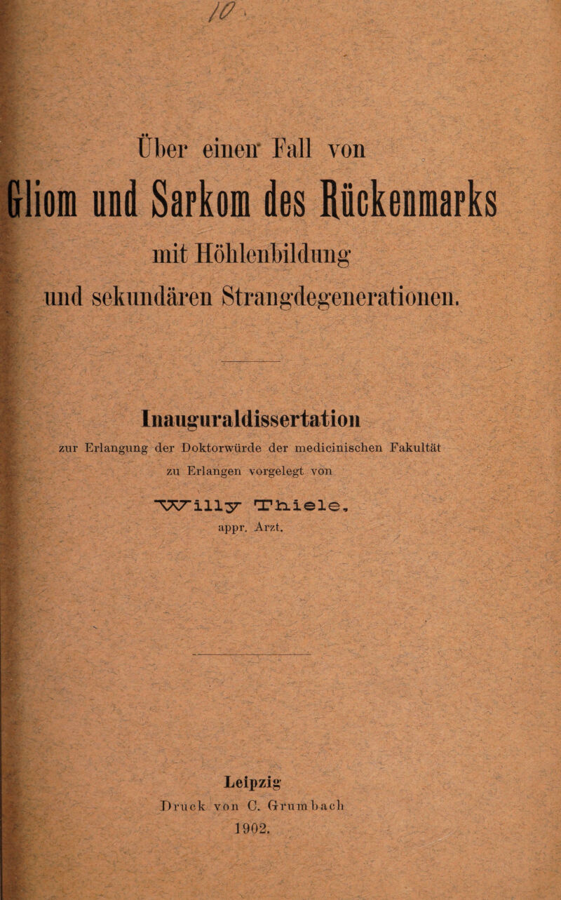 • • Uber einen- Fall von und Sarkom des Rückenmarks mit Höhlenbildung und sekundären Strangdegenerationen. Inauguraldissertation zur Erlangung der Doktorwürde der medicinischen Fakultät zu Erlangen vorgelegt von ^7 11137- Tixiele* appr. Arzt. Leipzig1 Druck von C. Grrumbacli 1902.