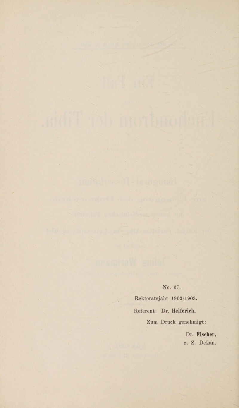 No. 67. Rektorats] ahr 1802/1903. Referent: Dr. Helferich. Zum Druck genehmigt: Dr. Fischer, z. Z. Dekan.