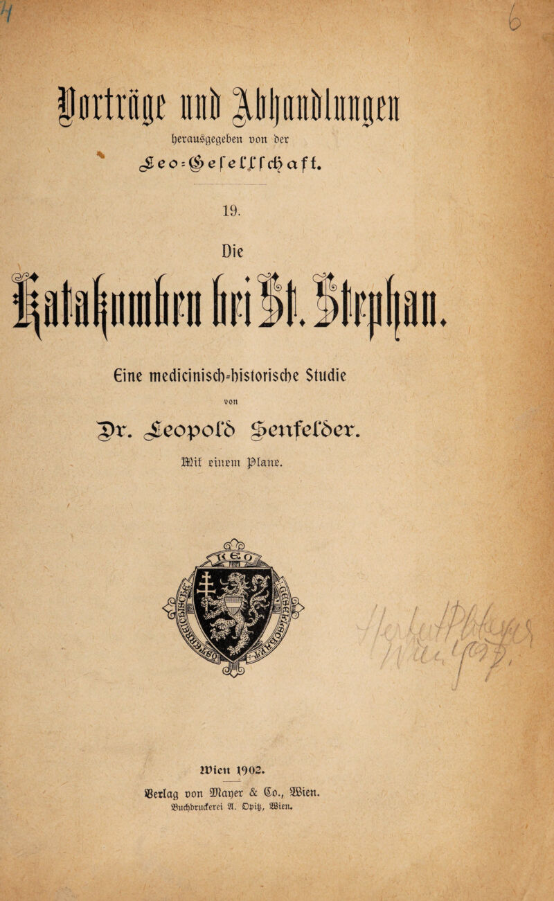 iortriip raii Pimitiüiiip fyerauSgegeben üon ber cSeo = {g>efeEj:|'rfjaff. 19. Eine mediciniscb-bistoriscbe Studie von Äh*. cSeopol‘6 2>mfel‘6er. Mit Etr.Em glatte. Wien ^902. ©erlag sott ÜJiaqer & (So., 2öten. Shidjbrucferei 21. £)piß, SBieit. -----