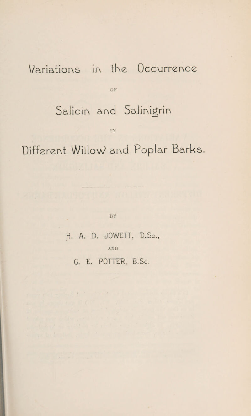 Variations in the Occurrence OF Salicm a nd Sal imgrir\ IN Different WilloW ar\d Poplar Barks. BY # jd. A. D. JOWETT, D.Sc., AND G. E. POTTER, B.Sc.