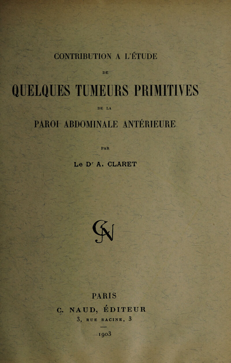 - - ' ^ . t -v W '^ A ' y\ CONTRIBUTION A L’ETUDE DE QUELQUES TUMEURS PRIMITIVES O. DE LA PAROI ABDOMINALE ANTÉRIEURE -j c -) PAR A . r. •- î , -, ■ ■<—' \ N _r • ■ 'A - . c- ■ . i^-r ’VAA * _ / ■ -è V Jl Le D1 A, CLARET c. _> —V •M- • / - \ < V: ^ -'s ' -J y ■ C - - 3- . - ' ^ . -/ ■ U ’( A T-' '' :X JJ Sjfe ■N y , y -A-! > X l ’ PARIS C. NAUD, ÉDITEUR 3, RUE RACINE, 3 i9°3 \ — % *<>v X» 1 X Xwt! '