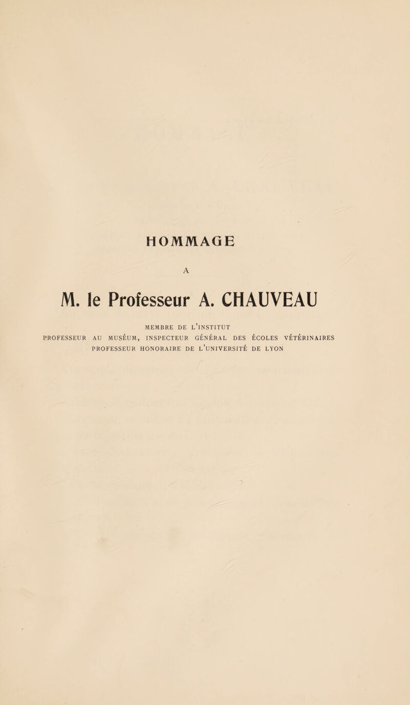 A M. le Professeur A. CHAUVEAU MEMBRE DE L’iNSTITUT PROFESSEUR AU MUSEUM, INSPECTEUR GÉNÉRAL DES ÉCOLES VÉTÉRINAIRES PROFESSEUR HONORAIRE DE L’UNIVERSITÉ DE LYON