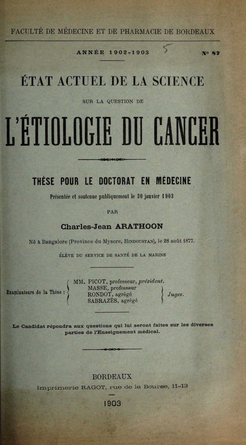 ANNEE 1902-1903 ÉTAT ACTUEL DE LA SCIENCE SUR LA QUESTION DE L1T10L0GIE DU THÈSE POUR LE DOCTORAT EN MÉDECINE Présentée et soutenue publiquement le 30 janvier 1903 PAR Charles-Jean ARATHOON Né à Bangalore (Province dn Mysore, Hindoustan), le 28 août 1877. ÉLÈVE DU SERVICE DE SANTE DE LA MARINE Examinateurs de la Thèse MM. PICOT, professeur, 'président. MASSE, professeur RONDOT, agrégé ^ Juges. SABRAZÈS, agrégé Le Candidat répondra aux questions qui lui seront faites sur les diverses parties de l’Enseignement médical. hXIO ** BORDEAUX Imprimerie RAGOT, ria© cle la. Bourse, 11—13 1903