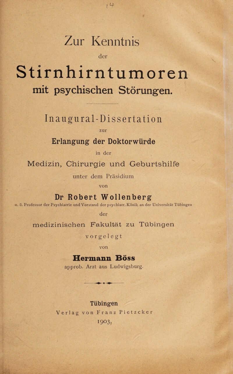 Zur Kenntnis der Stirnhirntumoren mit psychischen Störungen. Inaugural-Dissertation zur Erlangung der Doktorwürde in der Medizin, Chirurgie und Geburtshilfe unter dem Präsidium von Dr Robert Wollenberg o. ö. Professor der Psychiatrie und Vorstand der psychiatr. Klinik an der Universität Tübingen der medizinischen Fakultät zu Tübingen vorgelegt von Hermann Böss approb. Arzt aus Ludwigsburg. Tübingen Verlag von Franz Pietzcker 1903;