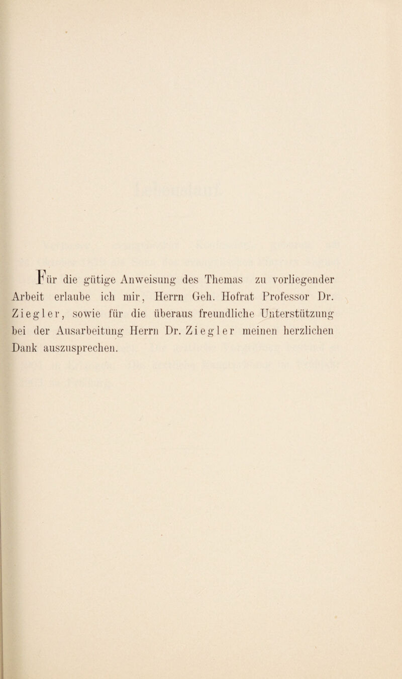 t tir die gütige Anweisung des Themas zu vorliegender Arbeit erlaube ich mir, Herrn Geh. Hofrat Professor Dr. Ziegler, sowie für die überaus freundliche Unterstützung bei der Ausarbeitung Herrn Dr. Ziegler meinen herzlichen Dank auszusprechen.