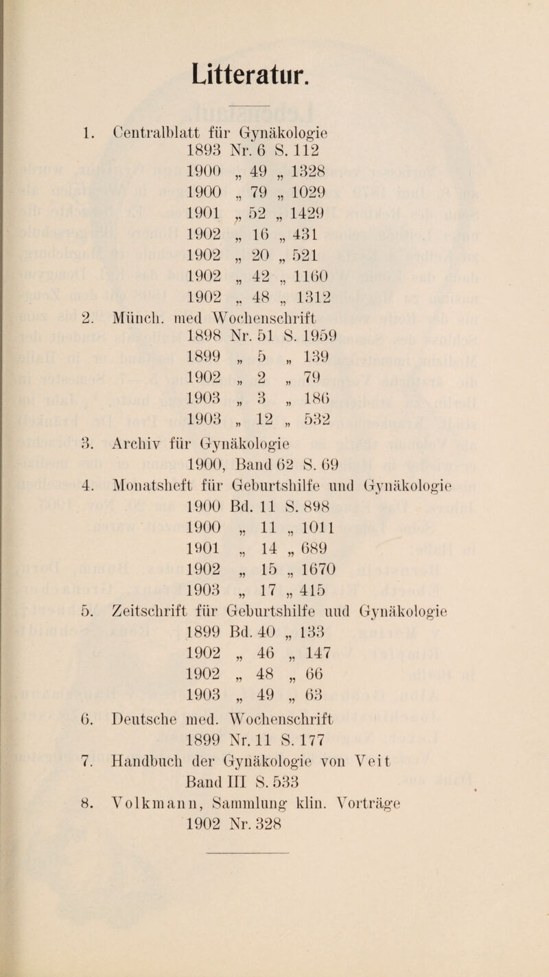 Litteratur 1. Centralblatt für Gynäkologie 1893 Nr. 6 S. 112 1900 11 49 „ 1328 1900 n 79 „ 1029 1901 ii 52 „ 1429 1902 ii 16 „ 431 1902 ii 20 „ 521 1902 ii 42 „ 1160 1902 ii 48 „ 1312 2. Münch, med Wochenschrift 1898 Nr. 51 S. 1959 1899 „ 5 „ 189 1902 „ 2 „ 79 1908 „ 3 „ 180 1903 „ 12 „ 532 3. Archiv für Gynäkologie 1900, Band 62 S. 69 4. Monatsheft für Geburtshilfe und Gynäkologie 1900 Bd. 11 S. 898 1900 „ 11 „ 1011 1901 „ 14 „ 689 1902 „ 15 „ 1670 1903 „ 17 „ 415 5. Zeitschrift für Geburtshilfe uud Gynäkologie 1899 Bd. 40 „ 183 1902 » 46 „ 147 1902 „ 48 „ 66 1903 „ 49 „ 63 6. Deutsche med. Wochenschrift 1899 Nr. 11 S. 177 7. Handbuch der Gynäkologie von Veit Band III S. 533 8. Volkmann, Sammlung klin. Vorträge 1902 Nr. 328