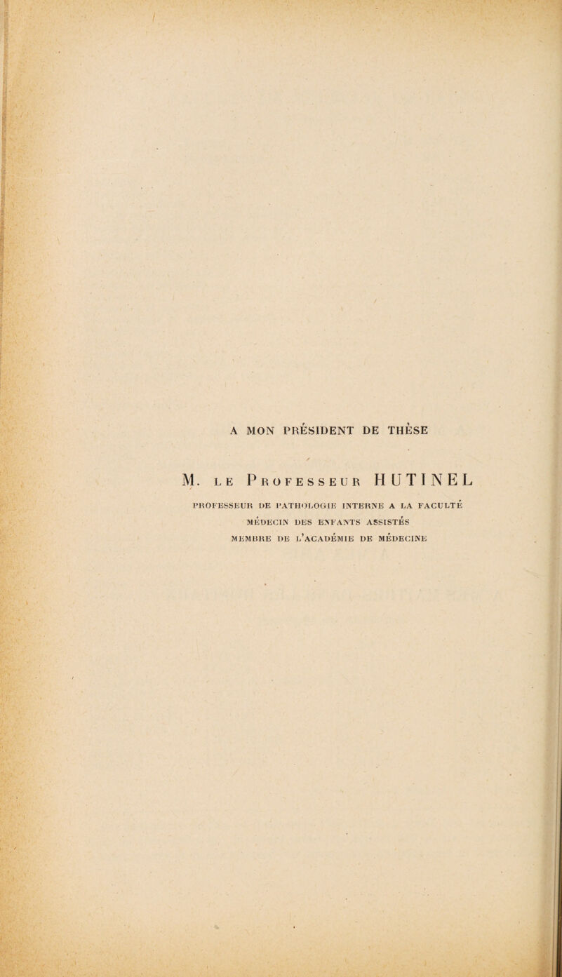 A MON PRESIDENT DE THESE M. le Professeur HUTINEL / PROFESSEUR DE PATHOLOGIE INTERNE A LA FACULTE MÉDECIN DES ENFANTS ASSISTES MEMRRE DE L’ACADEMIE DE MEDECINE