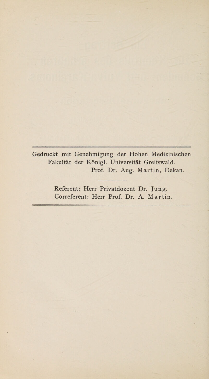 Gedruckt mit Genehmigung der Hohen Medizinischen Fakultät der König!. Universität Greifswald. Prof. Dr. Aug. Martin, Dekan. Referent: Herr Privatdozent Dr. Jung. Correferent: Herr Prof. Dr. A. Martin.