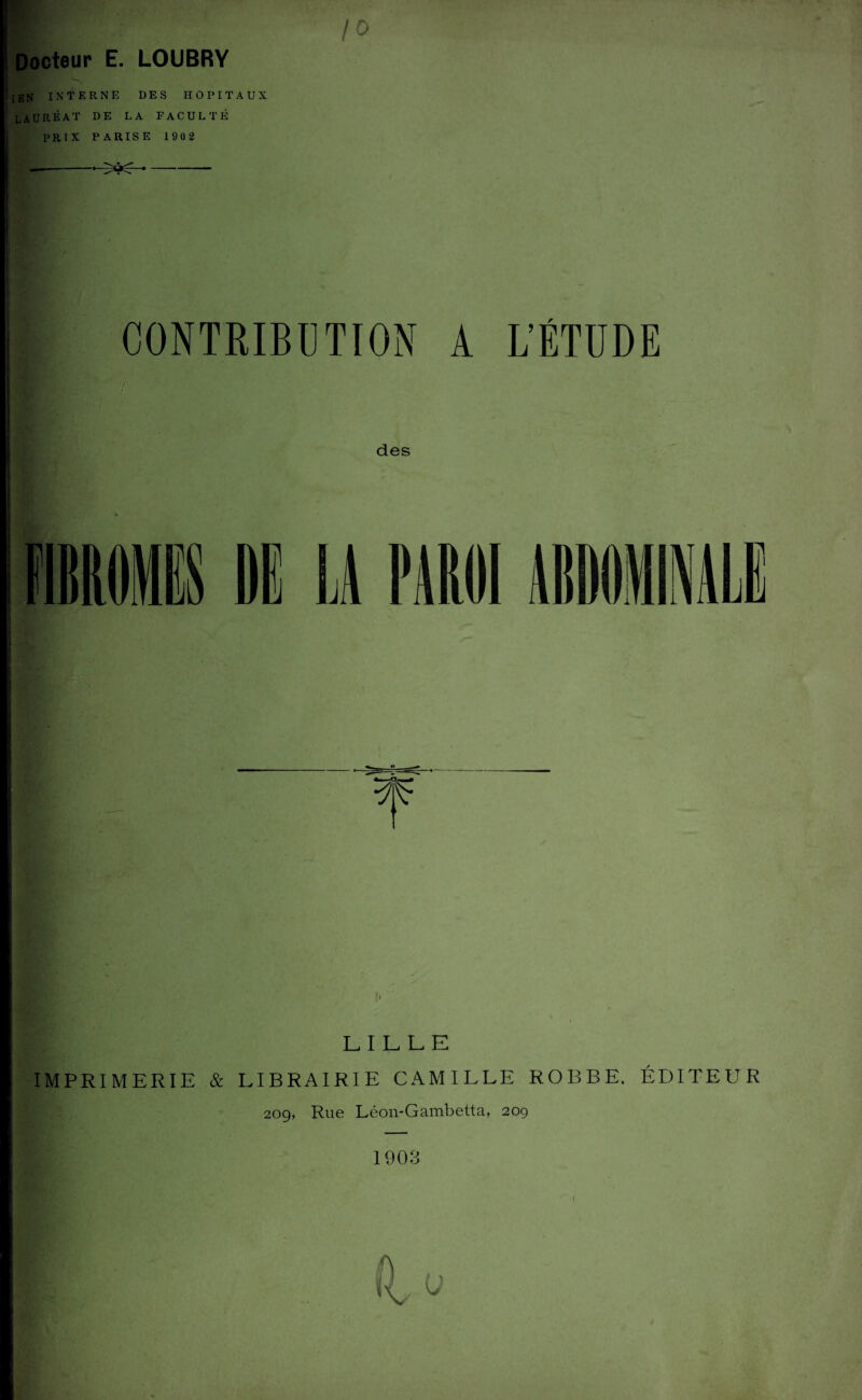 Docteur E. LOUBRY [EN INTERNE DES HOPITAUX lauréat DE LA FACULTÉ PRIX P A RIS E 190 2 LILLE IMPRIMERIE & LIBRAIRIE CAMILLE ROBBE, ÉDITEUR 209, Rue Léon-Gambetta, 209 1903