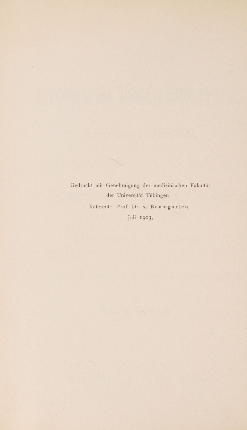 Gedruckt mit Genehmigung der medizinischen Fakultät der Universität Tübingen Referent: Prof. Dr. v, Baumgarten. Juli 1903.