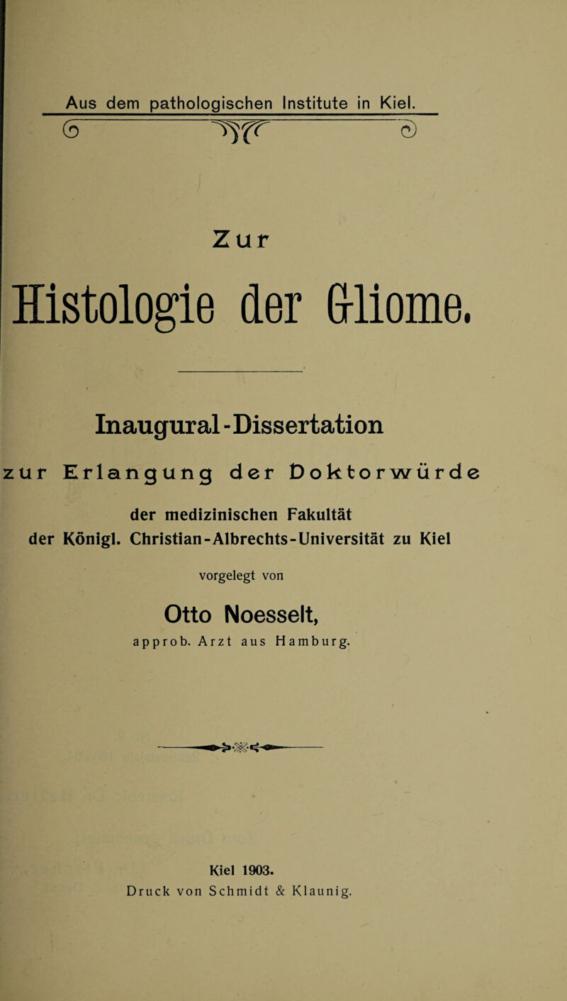 (5 ö Zur Histologie der Gliome. Inaugural - Dissertation zur Erlangung der Doktorwürde der medizinischen Fakultät der Königl. Christian-Albrechts-Universität zu Kiel vorgelegt von Otto Noesselt, approb. Arzt aus Hamburg. Kiel 1903. Druck von Schmidt & Klaunig.