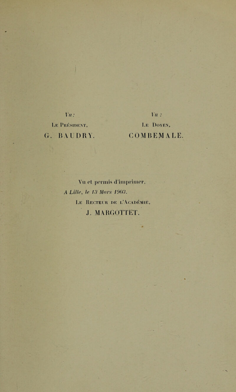 Le P restreint, B AU DRY. Le Doyen, GOMBEMALE. Vu ci permis d'imprimer, A Lille, le 13 Mars 1003. Le Recteur de l’Académie, J. MARGOTTET.