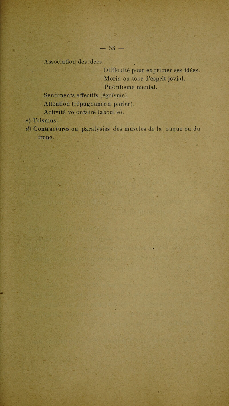 Association des idées. Difficulté pour exprimer ses idées. Moria ou tour d’esprit jovial. Puérilisme mental. Sentiments affectifs (égoïsme). Attention (répugnance à parler). Activité volontaire (aboulie). c) Trismus. d) Contractures ou paralysies des muscles de la nuque ou du tronc.