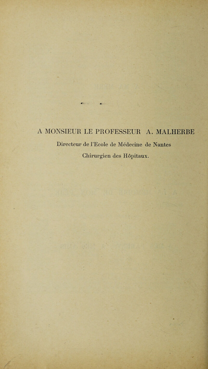 0 A MONSIEUR LE PROFESSEUR A. MALHERBE Directeur de l’Ecole de Médecine de Nantes Chirurgien des Hôpitaux.