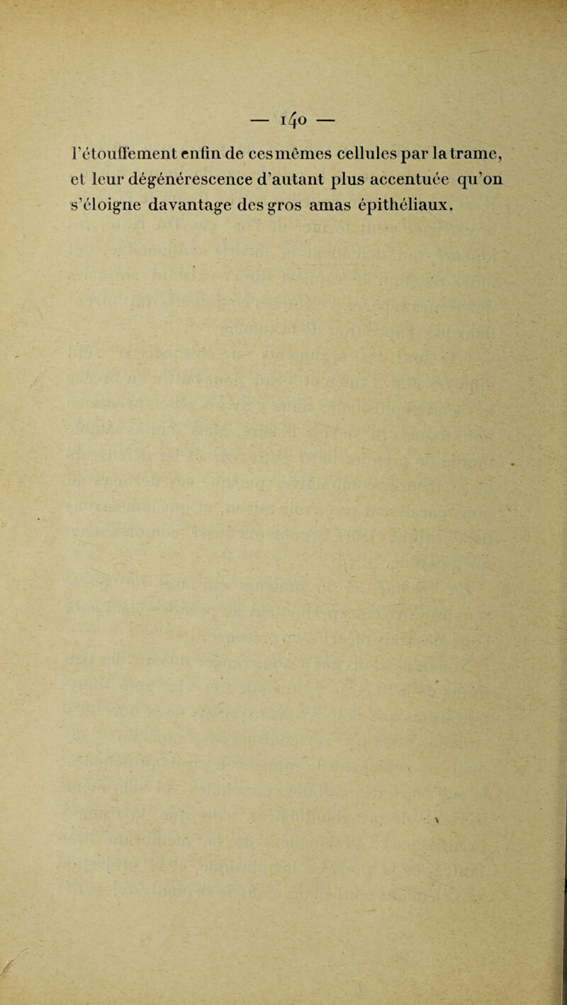 rétouffement enfin de ces mêmes cellules par la trame, et leur dégénérescence d’autant plus accentuée qu’on s’éloigne davantage des gros amas épithéliaux»